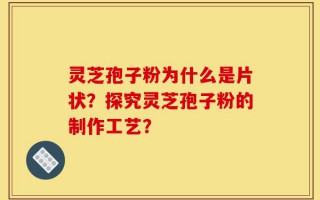 灵芝孢子粉为什么是片状？探究灵芝孢子粉的制作工艺？