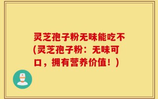 灵芝孢子粉无味能吃不(灵芝孢子粉：无味可口，拥有营养价值！)