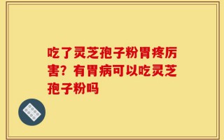 吃了灵芝孢子粉胃疼厉害？有胃病可以吃灵芝孢子粉吗