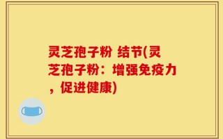 灵芝孢子粉 结节(灵芝孢子粉：增强免疫力，促进健康)