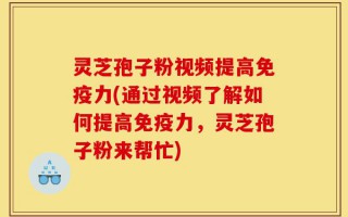 灵芝孢子粉视频提高免疫力(通过视频了解如何提高免疫力，灵芝孢子粉来帮忙)