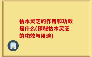 枯木灵芝的作用和功效是什么(探秘枯木灵芝的功效与用途)