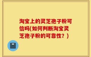 淘宝上的灵芝孢子粉可信吗(如何判断淘宝灵芝孢子粉的可靠性？)