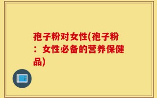 孢子粉对女性(孢子粉：女性必备的营养保健品)