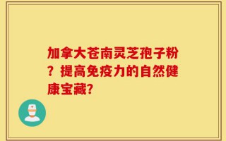 加拿大苍南灵芝孢子粉？提高免疫力的自然健康宝藏？