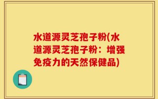 水道源灵芝孢子粉(水道源灵芝孢子粉：增强免疫力的天然保健品)