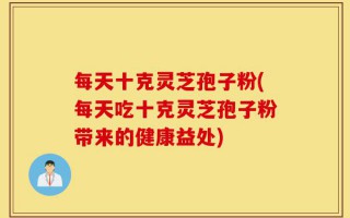 每天十克灵芝孢子粉(每天吃十克灵芝孢子粉带来的健康益处)