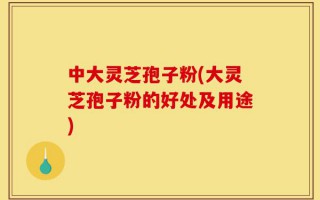 中大灵芝孢子粉(大灵芝孢子粉的好处及用途)
