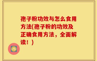 孢子粉功效与怎么食用方法(孢子粉的功效及正确食用方法，全面解读！)