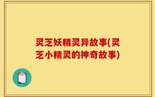 灵芝妖精灵异故事(灵芝小精灵的神奇故事)