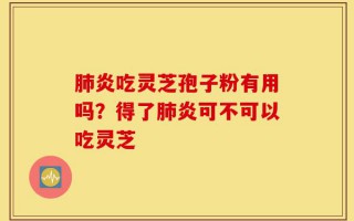 肺炎吃灵芝孢子粉有用吗？得了肺炎可不可以吃灵芝