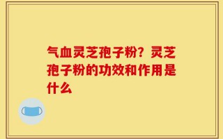 气血灵芝孢子粉？灵芝孢子粉的功效和作用是什么