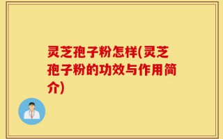 灵芝孢子粉怎样(灵芝孢子粉的功效与作用简介)
