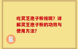 吃灵芝孢子粉祛斑？详解灵芝孢子粉的功效与使用方法？