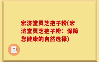 宏济堂灵芝孢子粉(宏济堂灵芝孢子粉：保障您健康的自然选择)