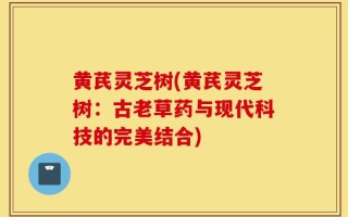 黄芪灵芝树(黄芪灵芝树：古老草药与现代科技的完美结合)