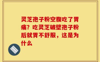 灵芝孢子粉空腹吃了胃痛？吃灵芝破壁孢子粉后就胃不舒服，这是为什么