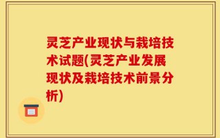 灵芝产业现状与栽培技术试题(灵芝产业发展现状及栽培技术前景分析)
