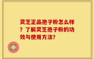 灵芝正品孢子粉怎么样？了解灵芝孢子粉的功效与使用方法？