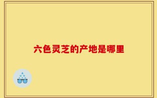 六色灵芝的产地是哪里