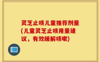 灵芝止咳儿童推荐剂量(儿童灵芝止咳用量建议，有效缓解咳嗽)