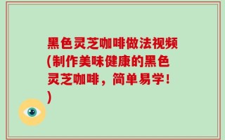 黑色灵芝咖啡做法视频(制作美味健康的黑色灵芝咖啡，简单易学！)