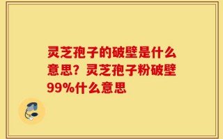 灵芝孢子的破壁是什么意思？灵芝孢子粉破壁99%什么意思