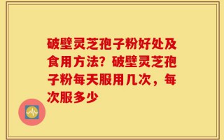 破壁灵芝孢子粉好处及食用方法？破壁灵芝孢子粉每天服用几次，每次服多少