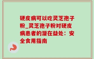 硬皮病可以吃灵芝孢子粉_灵芝孢子粉对硬皮病患者的潜在益处：安全食用指南