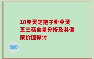 10克灵芝孢子粉中灵芝三萜含量分析及其健康价值探讨