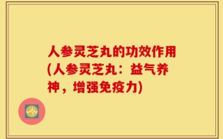 人参灵芝丸的功效作用(人参灵芝丸：益气养神，增强免疫力)
