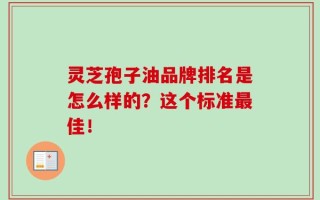 灵芝孢子油品牌排名是怎么样的？这个标准最佳！