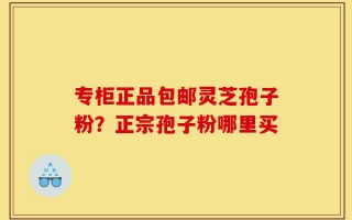 专柜正品包邮灵芝孢子粉？正宗孢子粉哪里买
