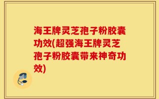 海王牌灵芝孢子粉胶囊功效(超强海王牌灵芝孢子粉胶囊带来神奇功效)