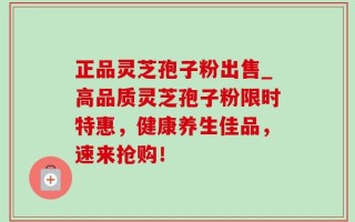 正品灵芝孢子粉出售_高品质灵芝孢子粉限时特惠，健康养生佳品，速来抢购！
