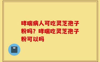 哮喘病人可吃灵芝孢子粉吗？哮喘吃灵芝孢子粉可以吗