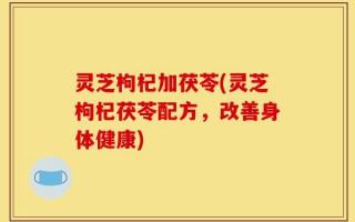 灵芝枸杞加茯苓(灵芝枸杞茯苓配方，改善身体健康)