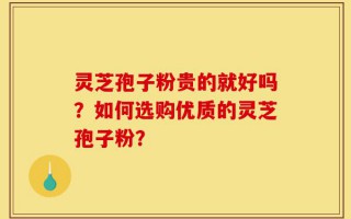 灵芝孢子粉贵的就好吗？如何选购优质的灵芝孢子粉？
