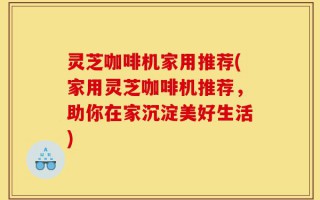 灵芝咖啡机家用推荐(家用灵芝咖啡机推荐，助你在家沉淀美好生活)
