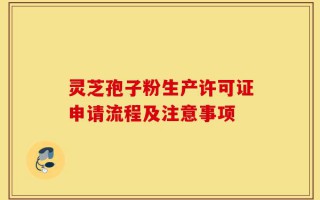 灵芝孢子粉生产许可证申请流程及注意事项