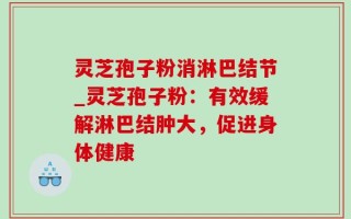 灵芝孢子粉消淋巴结节_灵芝孢子粉：有效缓解淋巴结肿大，促进身体健康