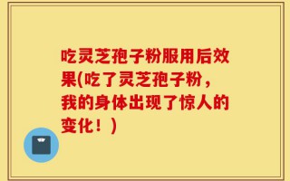 吃灵芝孢子粉服用后效果(吃了灵芝孢子粉，我的身体出现了惊人的变化！)
