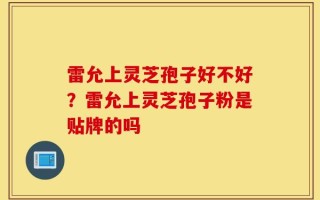 雷允上灵芝孢子好不好？雷允上灵芝孢子粉是贴牌的吗