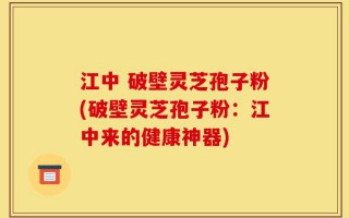 江中 破壁灵芝孢子粉(破壁灵芝孢子粉：江中来的健康神器)