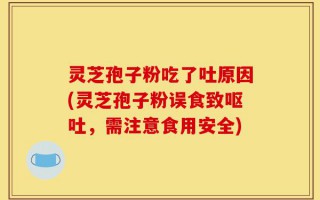 灵芝孢子粉吃了吐原因(灵芝孢子粉误食致呕吐，需注意食用安全)