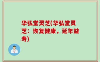 华弘堂灵芝(华弘堂灵芝：恢复健康，延年益寿)