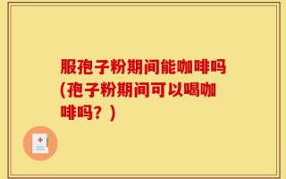 服孢子粉期间能咖啡吗(孢子粉期间可以喝咖啡吗？)