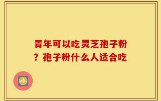 青年可以吃灵芝孢子粉？孢子粉什么人适合吃