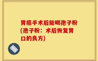 胃癌手术后能喝孢子粉(孢子粉：术后恢复胃口的良方)