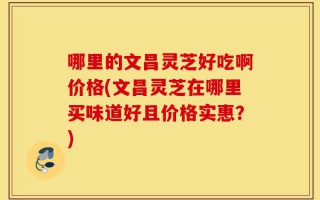 哪里的文昌灵芝好吃啊价格(文昌灵芝在哪里买味道好且价格实惠？)